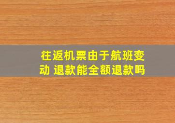 往返机票由于航班变动 退款能全额退款吗